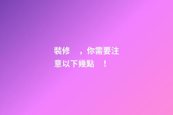 裝修，你需要注意以下幾點！